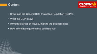 Content
• Brexit and the General Data Protection Regulation (GDPR)
• What the GDPR says
• Immediate areas of focus & making the business case
• How information governance can help you
 