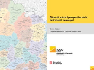Situació actual i perspectiva de la
delimitació municipal
Jaume Massó
Unitat de Delimitació Territorial i Grans Obres
 