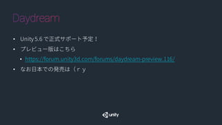 • Unity 5.6 で正式サポート予定！
• プレビュー版はこちら
• https://forum.unity3d.com/forums/daydream-preview.116/
• なお日本での発売は（ｒｙ
 