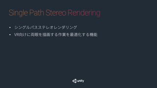 • シングルパスステレオレンダリング
• VR向けに両眼を描画する作業を最適化する機能
 