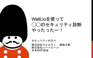 Walti.ioを使って
◯◯のセキュリティ診断
やったったー！
セキュリティの夕べ
株式会社ウォルティ 藤崎正範
株式会社ハートビーツ
日本MSP協会
 