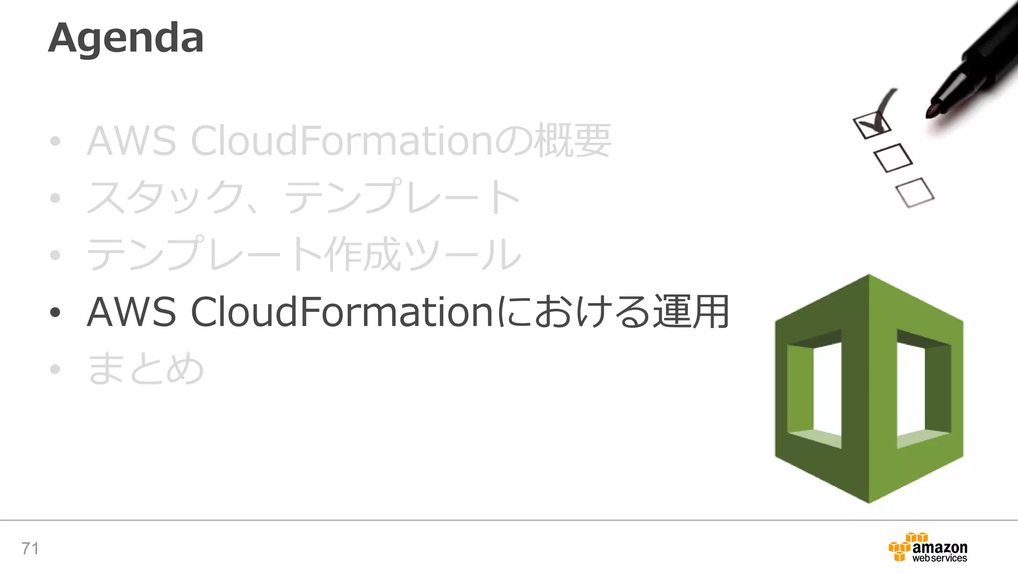Agenda
• AWS CloudFormationの概要
• スタック、テンプレート
• テンプレート作成ツール
• AWS CloudFormationにおける運用
• まとめ
71
 