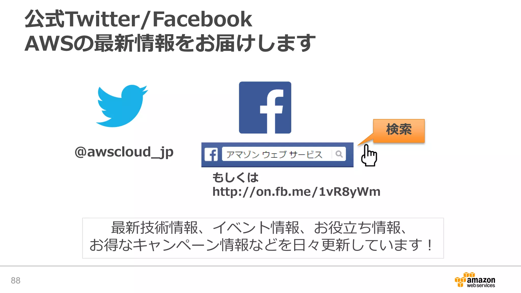 公式Twitter/Facebook
AWSの最新情報をお届けします
88
@awscloud_jp
検索
最新技術情報、イベント情報、お役立ち情報、
お得なキャンペーン情報などを日々更新しています！
もしくは
http://on.fb.me/1vR8yWm
 