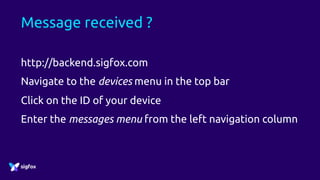 Message received ?
http://backend.sigfox.com
Navigate to the devices menu in the top bar
Click on the ID of your device
Enter the messages menu from the left navigation column
 