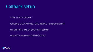 Callback setup
TYPE : DATA UPLINK
Choose a CHANNEL : URL (EMAIL for a quick test)
Url pattern: URL of your own server
Use HTTP method: GET/POST/PUT
 