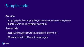 Sample code
Arduino
https://github.com/sigfox/makers-tour-resources/tree/
master/SmartEverything/downlink
Server side
https://github.com/nicolsc/sigfox-downlink
PR welcome in different languages
 