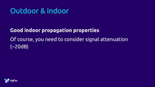 Outdoor & Indoor
Good indoor propagation properties
Of course, you need to consider signal attenuation
(~20dB)
 
