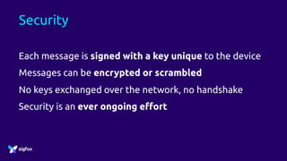 Security
Each message is signed with a key unique to the device
Messages can be encrypted or scrambled
No keys exchanged over the network, no handshake
Security is an ever ongoing effort
 