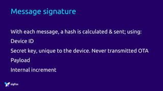 Message signature
With each message, a hash is calculated & sent; using:
Device ID
Secret key, unique to the device. Never transmitted OTA
Payload
Internal increment
 