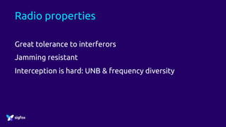 Radio properties
Great tolerance to interferors
Jamming resistant
Interception is hard: UNB & frequency diversity
 