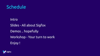 Schedule
Intro
Slides - All about Sigfox
Demos .. hopefully
Workshop - Your turn to work
Enjoy !
 