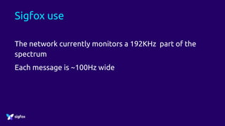 Sigfox use
The network currently monitors a 192KHz part of the
spectrum
Each message is ~100Hz wide
 