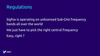 Regulations
Sigfox is operating on unlicensed Sub-GHz frequency
bands all over the world
We just have to pick the right central frequency
Easy, right ?
 