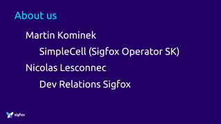 About us
Martin Kominek
SimpleCell (Sigfox Operator SK)
Nicolas Lesconnec
Dev Relations Sigfox
 