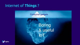 Internet of Things ?
Consumer gadgets
Boring
& useful
IoT
 