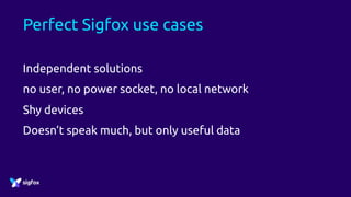 Perfect Sigfox use cases
Independent solutions
no user, no power socket, no local network
Shy devices
Doesn’t speak much, but only useful data
 