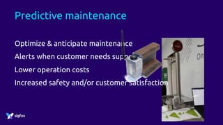 Predictive maintenance
Optimize & anticipate maintenance
Alerts when customer needs support
Lower operation costs
Increased safety and/or customer satisfaction
 
