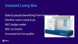 Assisted Living Box
Elderly people benefiting from home services
Monitor carers come & go
NFC badge reader
ROI : 6 months
Increased service quality
 