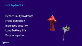 Fire hydrants
Detect faulty hydrants
Fraud detection
Increased security
Long battery life
Easy integration
 