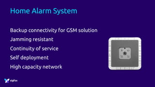 Home Alarm System
Backup connectivity for GSM solution
Jamming resistant
Continuity of service
Self deployment
High capacity network
 