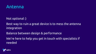Antenna
Not optional :)
Best way to ruin a great device is to mess the antenna
integration
Balance between design & performance
We’re here to help you get in touch with specialists if
needed
 