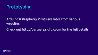 Prototyping
Arduino & Raspberry Pi kits available from various
websites
Check out http://partners.sigfox.com for the full details
 