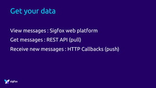 Get your data
View messages : Sigfox web platform
Get messages : REST API (pull)
Receive new messages : HTTP Callbacks (push)
 
