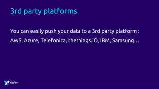 3rd party platforms
You can easily push your data to a 3rd party platform :
AWS, Azure, Telefonica, thethings.iO, IBM, Samsung…
 