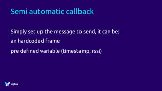 Semi automatic callback
Simply set up the message to send, it can be:
an hardcoded frame
pre defined variable (timestamp, rssi)
 