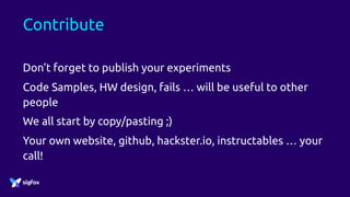 Contribute
Don’t forget to publish your experiments
Code Samples, HW design, fails … will be useful to other
people
We all start by copy/pasting ;)
Your own website, github, hackster.io, instructables … your
call!
 