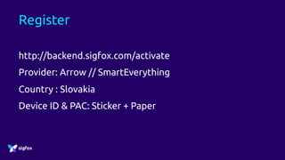 Register
http://backend.sigfox.com/activate
Provider: Arrow // SmartEverything
Country : Slovakia
Device ID & PAC: Sticker + Paper
 