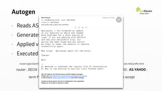 Autogen
• Reads AS-SETs from ﬁle
• Generates XML „preﬁx-list“
• Applied via NETCONF
• Executed every night
router;type;lclpref;metric;enabled;import;export;passive;rpki;addr;email;ipv;peer-name;peer-ip;asn;as-set;md5;preﬁx-limit
router ; DECIX ; 110 ; 90 ; Y ; Y ; Y ; Y ; N ;;; 4 ; YAHOO ; 80.81.192.115 ; 10310 ; AS-YAHOO ;
term PEERING from preﬁx-list-ﬁlter 4-AS-YAHOO orlonger; then accept
 