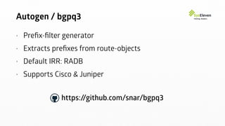 Autogen / bgpq3
• Preﬁx-ﬁlter generator
• Extracts preﬁxes from route-objects
• Default IRR: RADB
• Supports Cisco & Juniper
https://github.com/snar/bgpq3
 