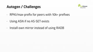 Autogen / Challenges
• RPKI/max-preﬁx for peers with 10k+ preﬁxes
• Using ASN if no AS-SET exists
• Install own mirror instead of using RADB
 