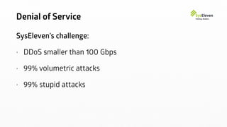 Denial of Service
SysEleven’s challenge:
• DDoS smaller than 100 Gbps
• 99% volumetric attacks
• 99% stupid attacks
 