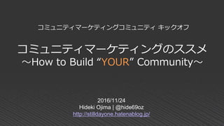 コミュニティマーケティングのススメ
～How to Build “YOUR” Community～
2016/11/24
Hideki Ojima | @hide69oz
http://stilldayone.hatenablog.jp/
コミュニティマーケティングコミュニティ キックオフ
 
