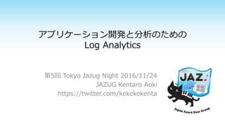 アプリケーション開発と分析のための
Log Analytics
第5回 Tokyo Jazug Night 2016/11/24
JAZUG Kentaro Aoki
https://twitter.com/kekekekenta
 