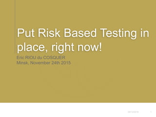 05/12/2016 1
Eric RIOU du COSQUER
Minsk, November 24th 2015
Put Risk Based Testing in
place, right now!
 