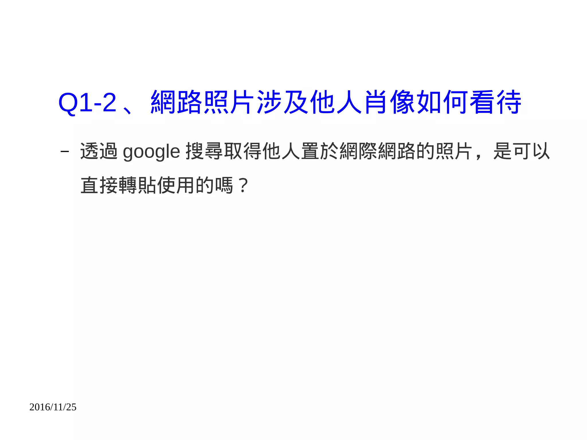 2016/11/25
Q1-2 、網路照片涉及他人肖像如何看待
– 透過 google 搜尋取得他人置於網際網路的照片，是可以
直接轉貼使用的嗎？
 
