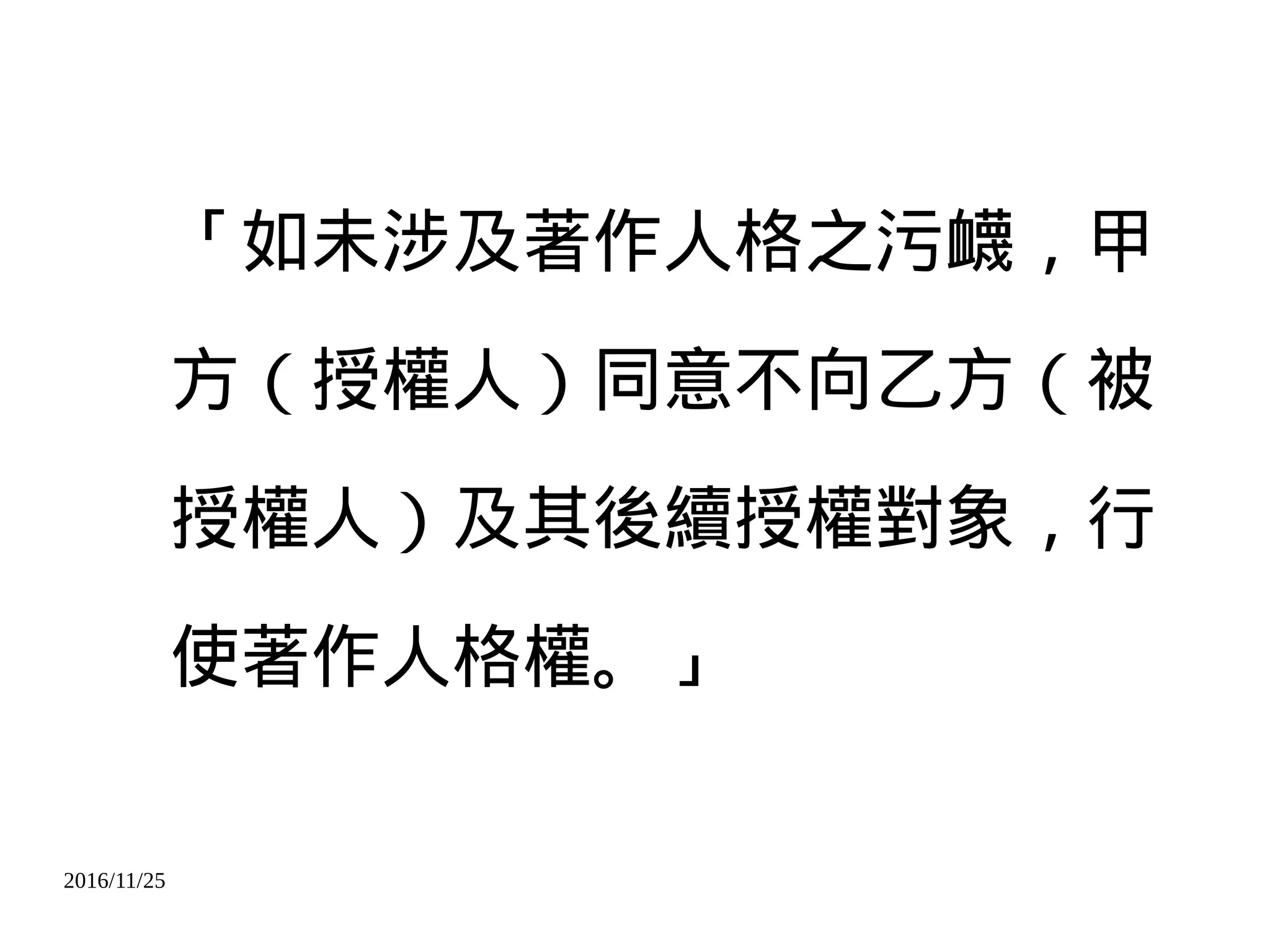 2016/11/25
「如未涉及著作人格之污衊，甲
方（授權人）同意不向乙方（被
授權人）及其後續授權對象，行
使著作人格權。」
 