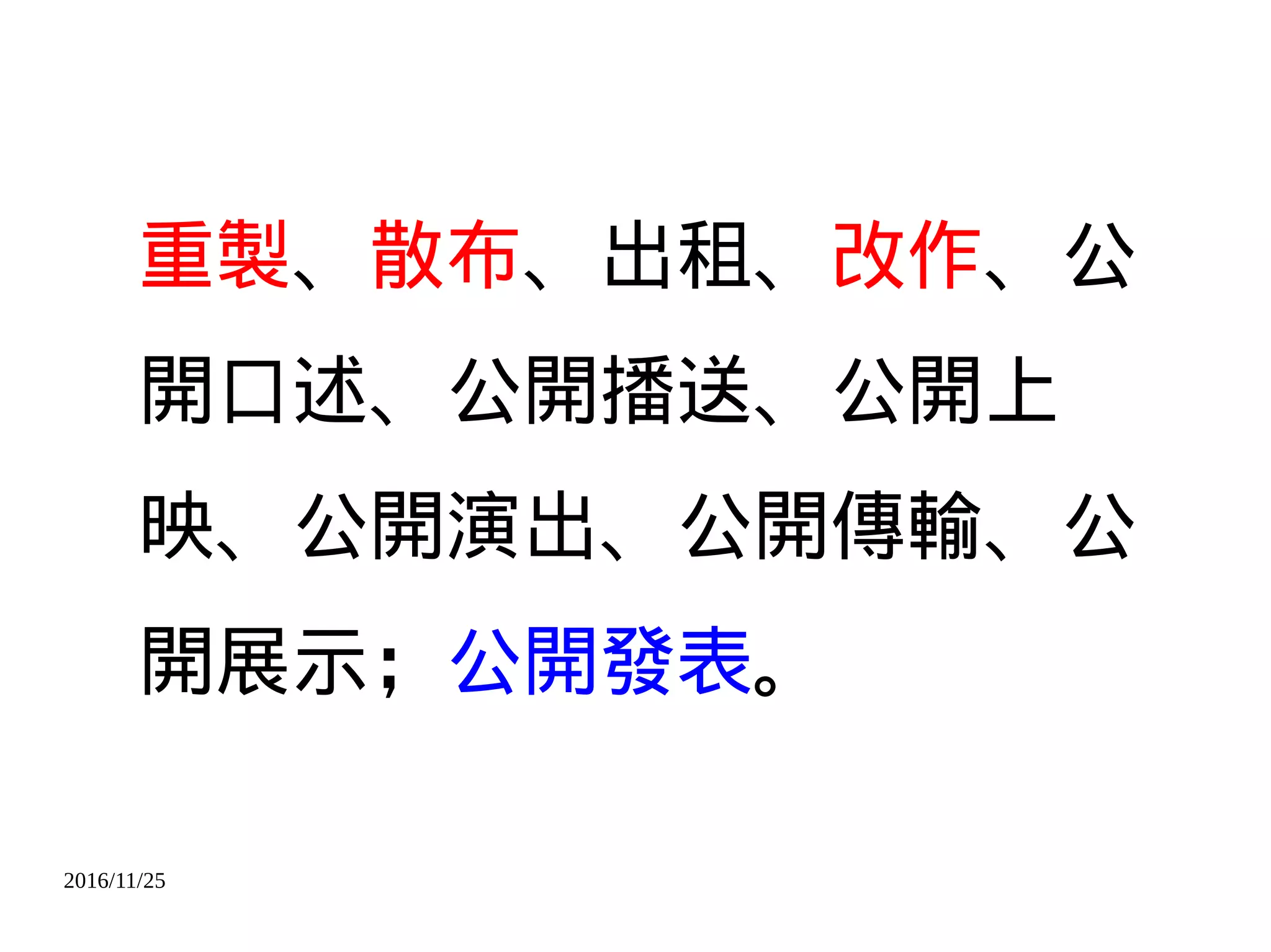 2016/11/25
重製、散布、出租、改作、公
開口述、公開播送、公開上
映、公開演出、公開傳輸、公
開展示；公開發表。
 