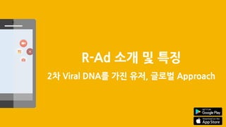 R-Ad 소개 및 특징
2차 Viral DNA를 가진 유저, 글로벌 Approach
 
