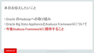 Copyright © 2016 Oracle and/or its affiliates. All rights reserved. |
本日お伝えしたいこと
•Oracle のHadoopへの取り組み
•Oracle Big Data ApplianceとAsakusa Frameworkについて
•今後Asakusa Frameworkに期待すること
29
 
