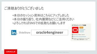 Copyright © 2016 Oracle and/or its affiliates. All rights reserved. |
oracle4engineer
ご清聴ありがとうございました
•本日のセッション資料はこちらにアップしました
•本日の振り返り、社内展開などにご活用ください
•よろしければSNSでの拡散もお願いします
 