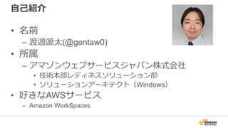 自己紹介
• 名前
– 渡邉源太(@gentaw0)
• 所属
– アマゾンウェブサービスジャパン株式会社
• 技術本部レディネスソリューション部
• ソリューションアーキテクト（Windows）
• 好きなAWSサービス
– Amazon WorkSpaces
 