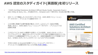AWS 認定のスタディガイド(英語版)を初リリース
• 「AWS Certified Solutions Architect Official Study Guide: Associate Exam」
John Wiley & Sons, Inc., が出版された。Amazon.com で単行本と Kindle 版が購入可能。
• 455 ページで構成したこのスタディガイドは、AWS 認定ソリューション
アーキテクト – アソシエイト試験をサポート
• この分野に精通する専門家達が集まったチームのメンバー各自が寄稿、
見直しを行い、AWS 認定ソリューションアーキテクト – アソシエイトの
試験を考案
• このガイドには AWS の概要や主要サービスの説明、AWS のセキュリティ、
コンプライアンス、構造上のベストプラクティスに関する情報が含まれている。
このガイドは模擬試験やフラッシュカード、各章の復習用テストや評価テスト
など、SYBEX のオンラインスタディツールへのアクセスも提供
• 今年の AWS re:Inventの会場でソリューションアーキテクト –
アソシエイトの試験を受けることも可能(今すぐ予約)。
https://aws.amazon.com/about-aws/whats-new/2016/10/first-aws-certification-study-guide-now-available/
 