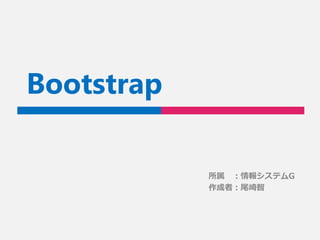 Bootstrap
所属 ：情報システムG
作成者：尾崎智
 
