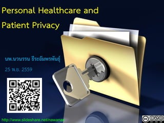 1
Personal Healthcare and
Patient Privacy
นพ.นวนรรน ธีระอัมพรพันธุ์
25 พ.ย. 2559
http://www.slideshare.net/nawanan
 