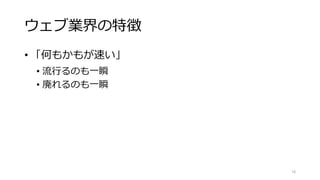 ウェブ業界の特徴
• 「何もかもが速い」
• 流行るのも一瞬
• 廃れるのも一瞬
16
 