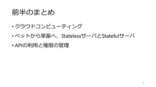 前半のまとめ
• クラウドコンピューティング
• ペットから家畜へ、StatelessサーバとStatefulサーバ
• APIの利用と権限の管理
56
 
